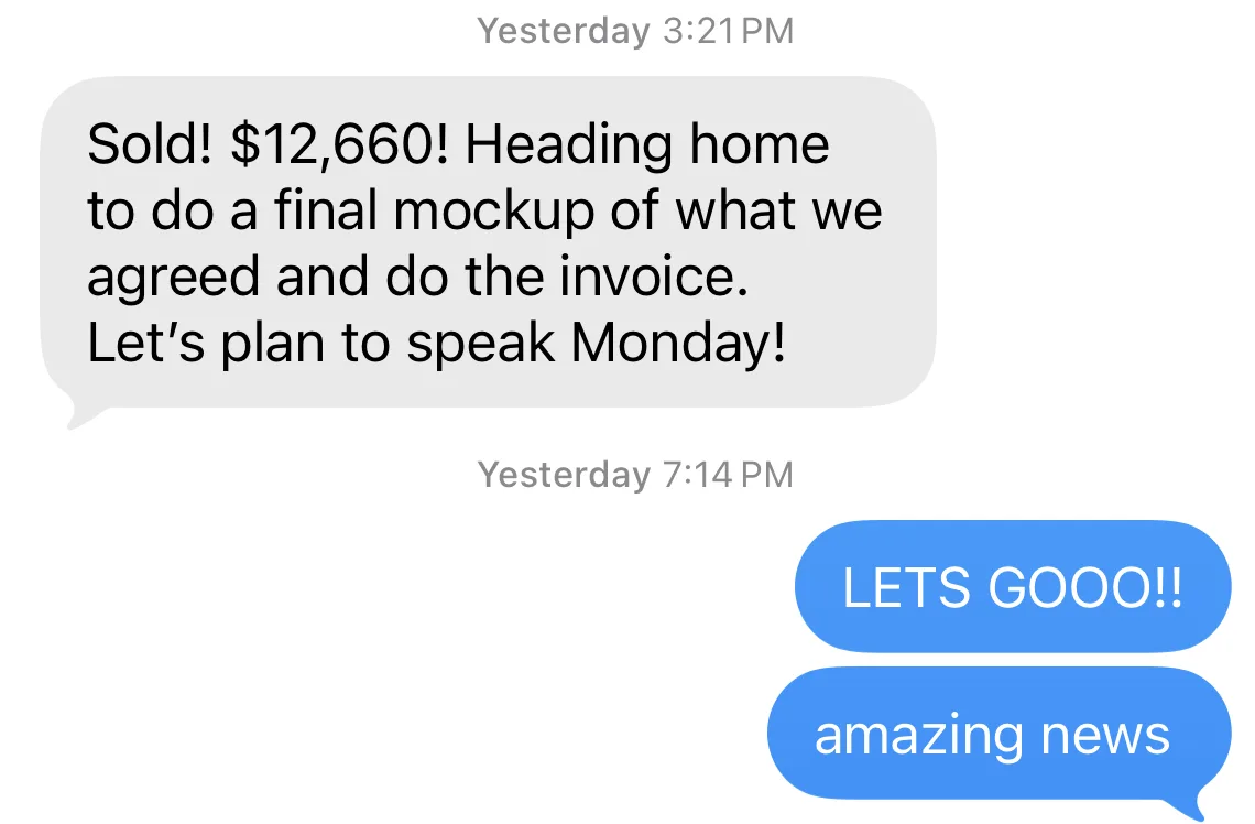 Client text message: Sold! $12,660! Heading home to do a final mockup of what we agreed and do the invoice. Let’s plan to speak Monday! Replies: LETS GOOO!! amazing news.